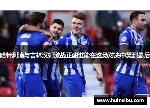 哈特利浦与吉林汉姆激战正酣谁能在这场对决中笑到最后