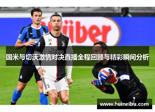 国米与切沃激情对决直播全程回顾与精彩瞬间分析