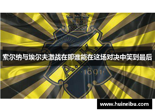 索尔纳与埃尔夫激战在即谁能在这场对决中笑到最后